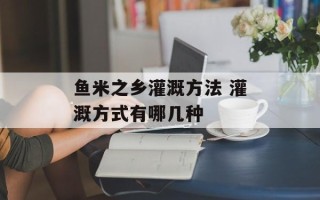 鱼米之乡灌溉方法 灌溉方式有哪几种