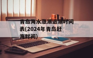 青岛海水涨潮退潮时间表(2024年青岛赶海时间)