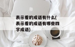表示看的成语有什么(表示看的成语有哪些四字成语)