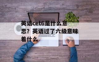 英语cet6是什么意思？英语过了六级意味着什么