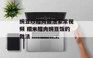 豌豆炒腊肉做法家常视频 糯米腊肉豌豆饭的做法