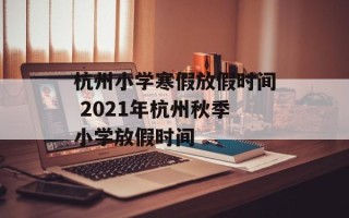 杭州小学寒假放假时间 2021年杭州秋季小学放假时间