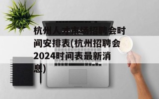 杭州人才市场招聘会时间安排表(杭州招聘会2024时间表最新消息)