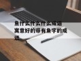 鱼什么什么什么成语 寓意好的带有鱼字的成语