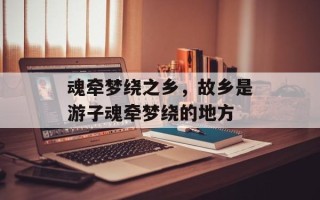 魂牵梦绕之乡，故乡是游子魂牵梦绕的地方