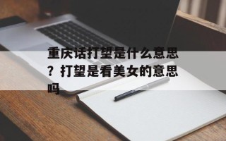 重庆话打望是什么意思？打望是看美女的意思吗