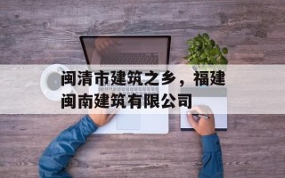 闽清市建筑之乡，福建闽南建筑有限公司