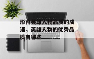 形容英雄人物品质的成语，英雄人物的优秀品质有哪些