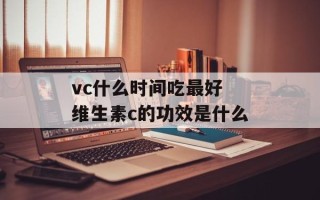 vc什么时间吃最好 维生素c的功效是什么