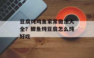 豆腐炖鸡鱼家常做法大全？鲫鱼炖豆腐怎么炖好吃