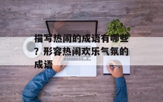 描写热闹的成语有哪些？形容热闹欢乐气氛的成语