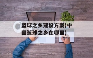 篮球之乡建设方案(中国篮球之乡在哪里)