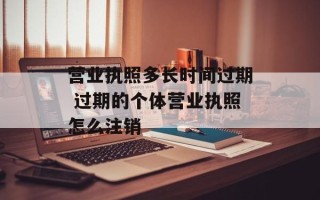 营业执照多长时间过期 过期的个体营业执照怎么注销