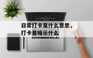 日常打卡是什么意思，打卡是暗示什么