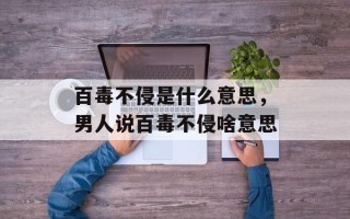百毒不侵是什么意思，男人说百毒不侵啥意思