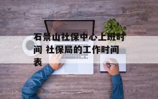 石景山社保中心上班时间 社保局的工作时间表