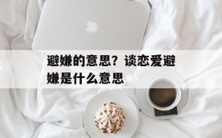避嫌的意思？谈恋爱避嫌是什么意思