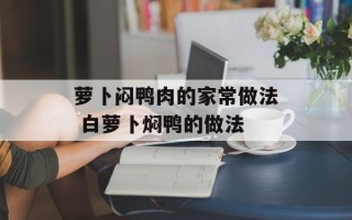 萝卜闷鸭肉的家常做法 白萝卜焖鸭的做法