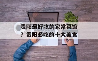 贵阳最好吃的家常菜馆？贵阳必吃的十大美食