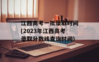 江西高考一批录取时间(2023年江西高考录取分数线查询时间)
