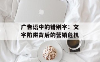 广告语中的错别字：文字陷阱背后的营销危机