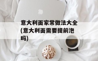 意大利面家常做法大全(意大利面需要提前泡吗)