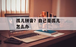 孤儿拼音？自己是孤儿怎么办