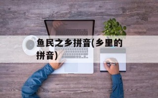 鱼民之乡拼音(乡里的拼音)