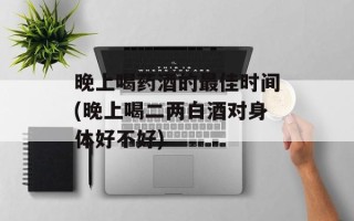 晚上喝药酒的最佳时间(晚上喝二两白酒对身体好不好)