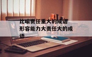 比喻责任重大的成语 形容能力大责任大的成语