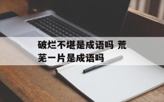 破烂不堪是成语吗 荒芜一片是成语吗