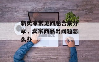 新卖家常见问题合集分享，卖家商品出问题怎么办