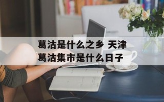 葛沽是什么之乡 天津葛沽集市是什么日子