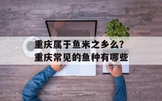 重庆属于鱼米之乡么？重庆常见的鱼种有哪些