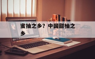 蜜抽之乡？中国甜柚之乡