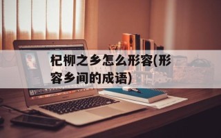 杞柳之乡怎么形容(形容乡间的成语)
