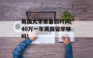 英国大学寒暑假时间(40万一年英国留学够吗)