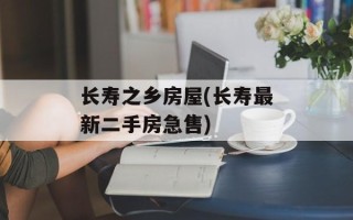 长寿之乡房屋(长寿最新二手房急售)
