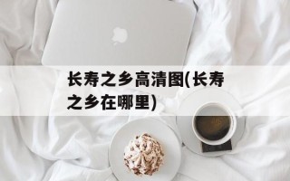 长寿之乡高清图(长寿之乡在哪里)