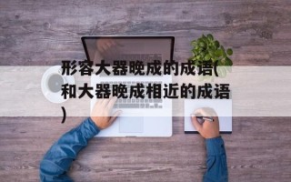 形容大器晚成的成语(和大器晚成相近的成语)