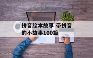 拼音绘本故事 带拼音的小故事100篇