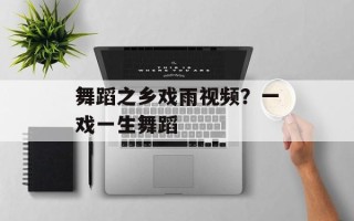 舞蹈之乡戏雨视频？一戏一生舞蹈