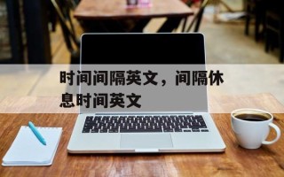 时间间隔英文，间隔休息时间英文