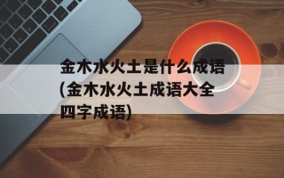 金木水火土是什么成语(金木水火土成语大全四字成语)