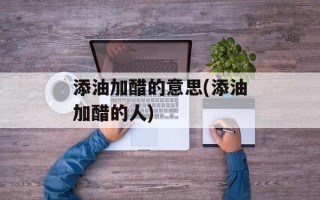 添油加醋的意思(添油加醋的人)