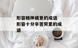 形容精神疲惫的成语 形容十分辛苦劳累的成语