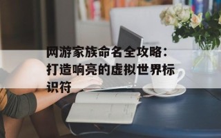 网游家族命名全攻略：打造响亮的虚拟世界标识符