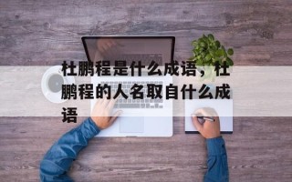 杜鹏程是什么成语，杜鹏程的人名取自什么成语