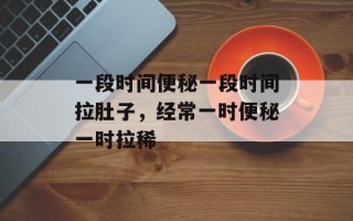 一段时间便秘一段时间拉肚子，经常一时便秘一时拉稀