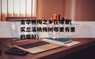 金华杨梅之乡在哪里(买兰溪杨梅树哪里有里的最好)